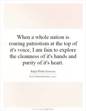 When a whole nation is roaring patriotism at the top of it's voice, I am fain to explore the cleanness of it's hands and purity of it's heart Picture Quote #1