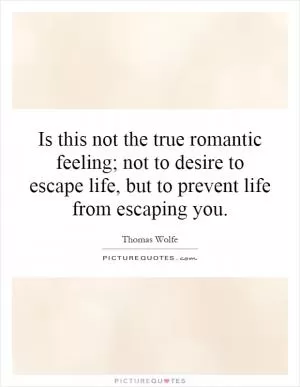 Is this not the true romantic feeling; not to desire to escape life, but to prevent life from escaping you Picture Quote #1
