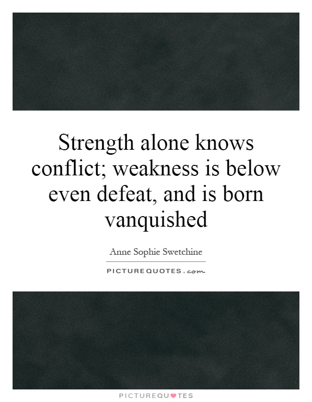 Strength alone knows conflict; weakness is below even defeat, and is born vanquished Picture Quote #1