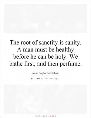 The root of sanctity is sanity. A man must be healthy before he can be holy. We bathe first, and then perfume Picture Quote #1