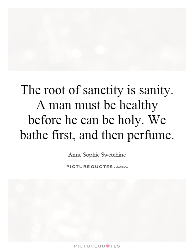 The root of sanctity is sanity. A man must be healthy before he can be holy. We bathe first, and then perfume Picture Quote #1