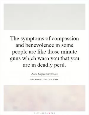 The symptoms of compassion and benevolence in some people are like those minute guns which warn you that you are in deadly peril Picture Quote #1