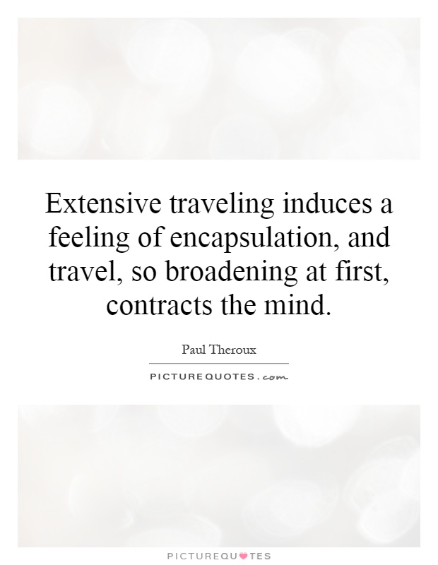 Extensive traveling induces a feeling of encapsulation, and travel, so broadening at first, contracts the mind Picture Quote #1