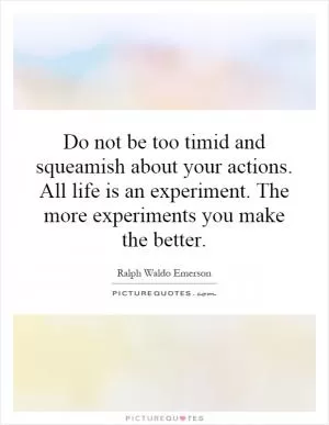 Do not be too timid and squeamish about your actions. All life is an experiment. The more experiments you make the better Picture Quote #1