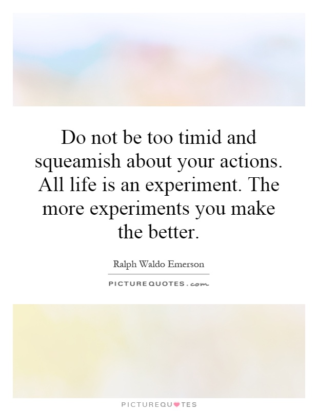 Do not be too timid and squeamish about your actions. All life is an experiment. The more experiments you make the better Picture Quote #1