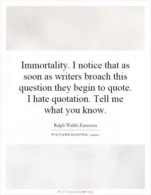 Immortality. I notice that as soon as writers broach this question they begin to quote. I hate quotation. Tell me what you know Picture Quote #1