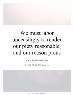 We must labor unceasingly to render our piety reasonable, and our reason pious Picture Quote #1
