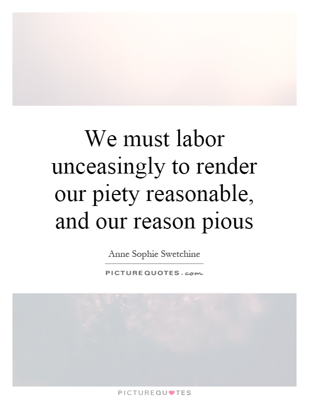 We must labor unceasingly to render our piety reasonable, and our reason pious Picture Quote #1