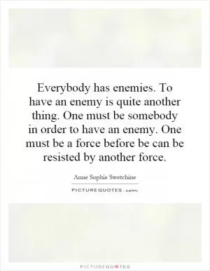 Everybody has enemies. To have an enemy is quite another thing. One must be somebody in order to have an enemy. One must be a force before be can be resisted by another force Picture Quote #1