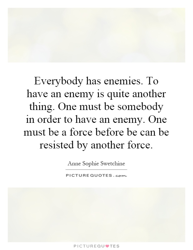Everybody has enemies. To have an enemy is quite another thing. One must be somebody in order to have an enemy. One must be a force before be can be resisted by another force Picture Quote #1