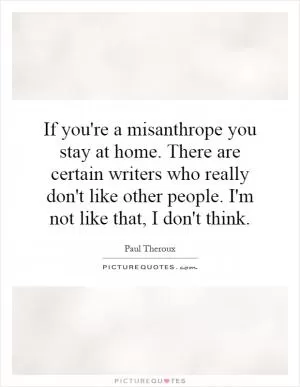 If you're a misanthrope you stay at home. There are certain writers who really don't like other people. I'm not like that, I don't think Picture Quote #1