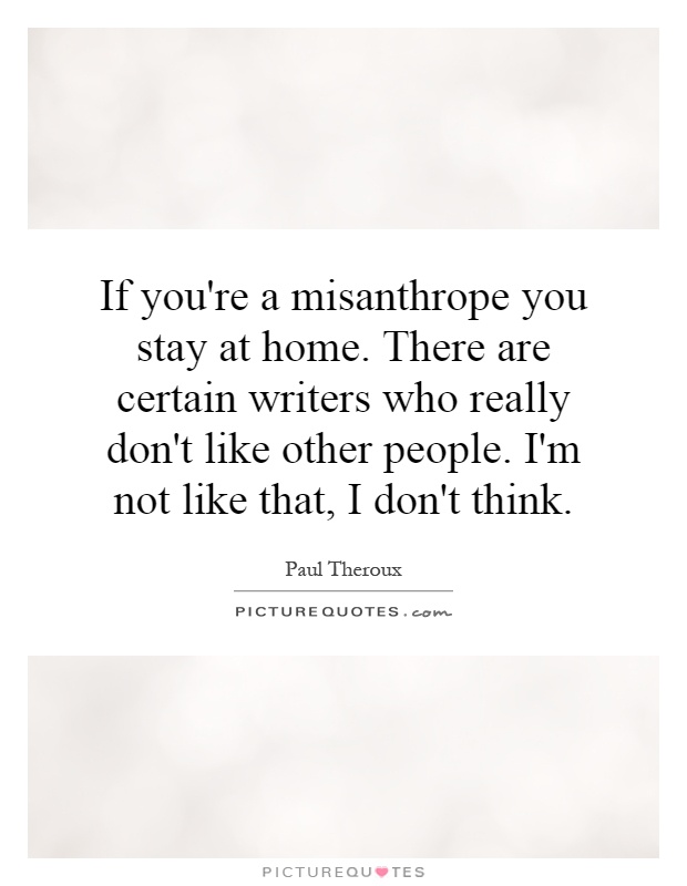 If you're a misanthrope you stay at home. There are certain writers who really don't like other people. I'm not like that, I don't think Picture Quote #1