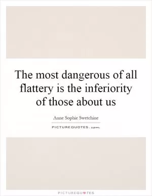 The most dangerous of all flattery is the inferiority of those about us Picture Quote #1