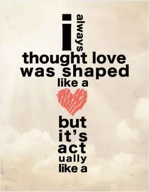 I always though love was shaped like a heart but it's actually like a cross Picture Quote #1