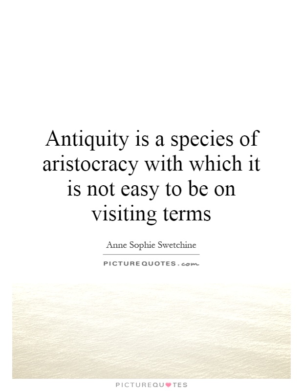 Antiquity is a species of aristocracy with which it is not easy to be on visiting terms Picture Quote #1