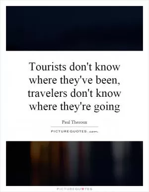 Tourists don't know where they've been, travelers don't know where they're going Picture Quote #1