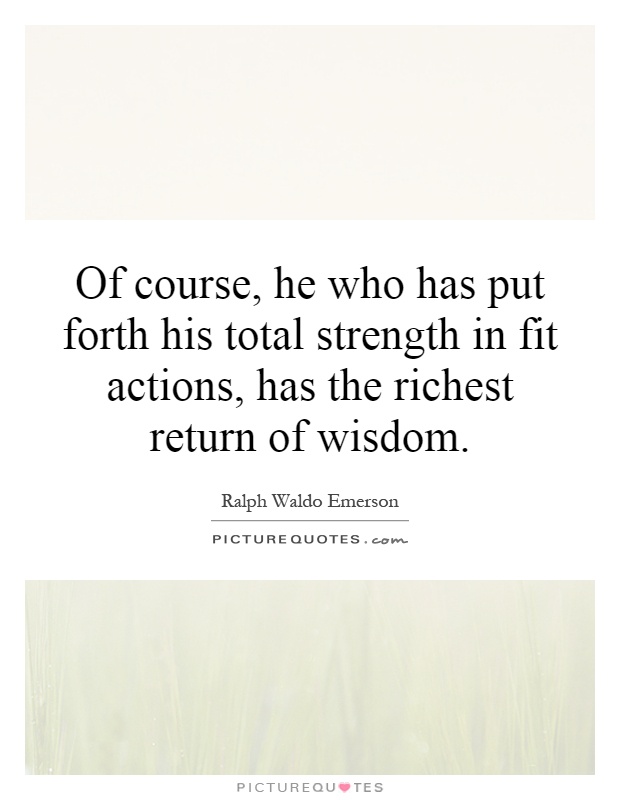 Of course, he who has put forth his total strength in fit actions, has the richest return of wisdom Picture Quote #1