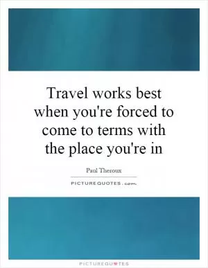 Travel works best when you're forced to come to terms with the place you're in Picture Quote #1