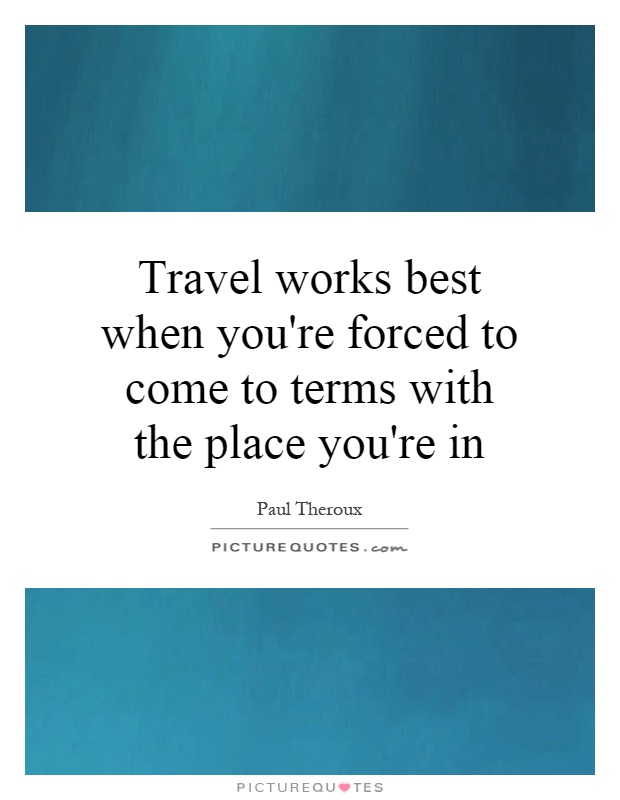 Travel works best when you're forced to come to terms with the place you're in Picture Quote #1