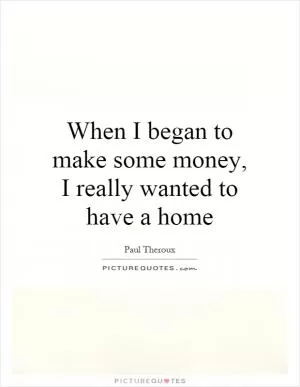 When I began to make some money, I really wanted to have a home Picture Quote #1