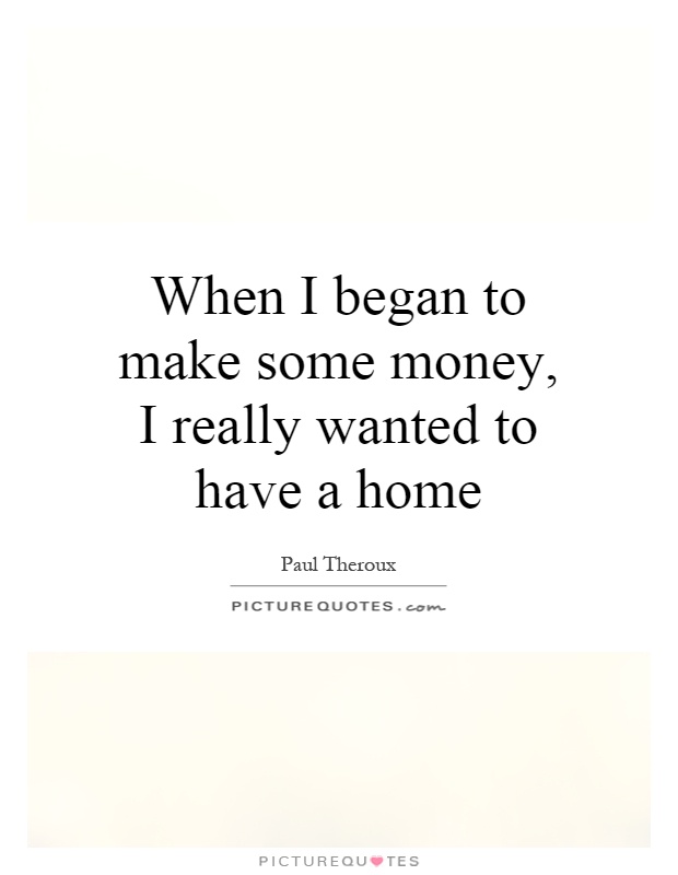 When I began to make some money, I really wanted to have a home Picture Quote #1