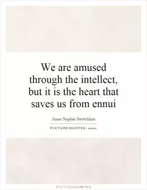We are amused through the intellect, but it is the heart that saves us from ennui Picture Quote #1