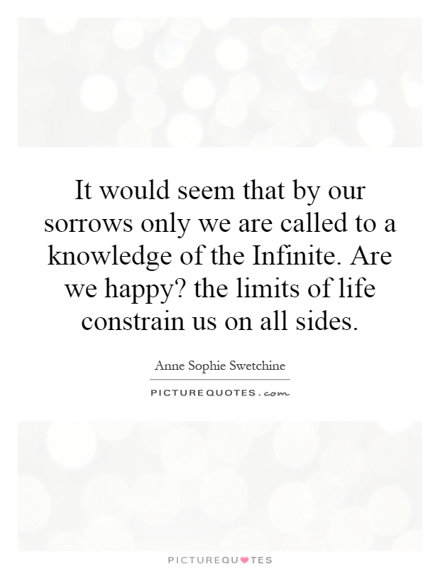 It would seem that by our sorrows only we are called to a knowledge of the Infinite. Are we happy? the limits of life constrain us on all sides Picture Quote #1
