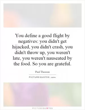 You define a good flight by negatives: you didn't get hijacked, you didn't crash, you didn't throw up, you weren't late, you weren't nauseated by the food. So you are grateful Picture Quote #1