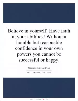 Believe in yourself! Have faith in your abilities! Without a humble but reasonable confidence in your own powers you cannot be successful or happy Picture Quote #1
