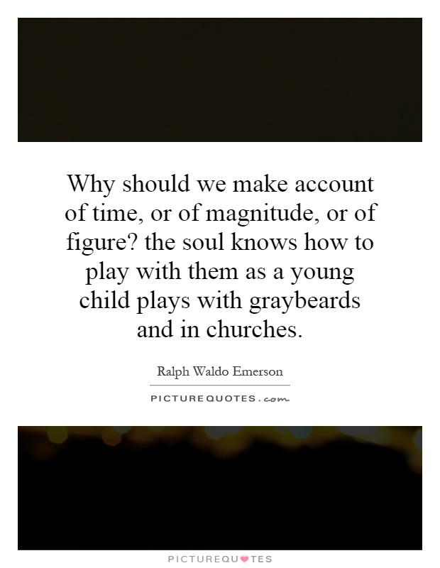 Why should we make account of time, or of magnitude, or of figure? the soul knows how to play with them as a young child plays with graybeards and in churches Picture Quote #1