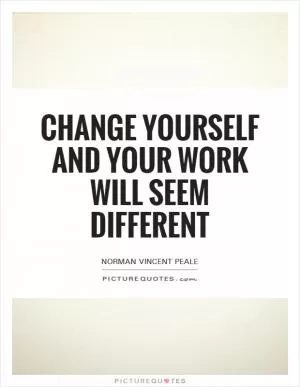 Change yourself and your work will seem different Picture Quote #1