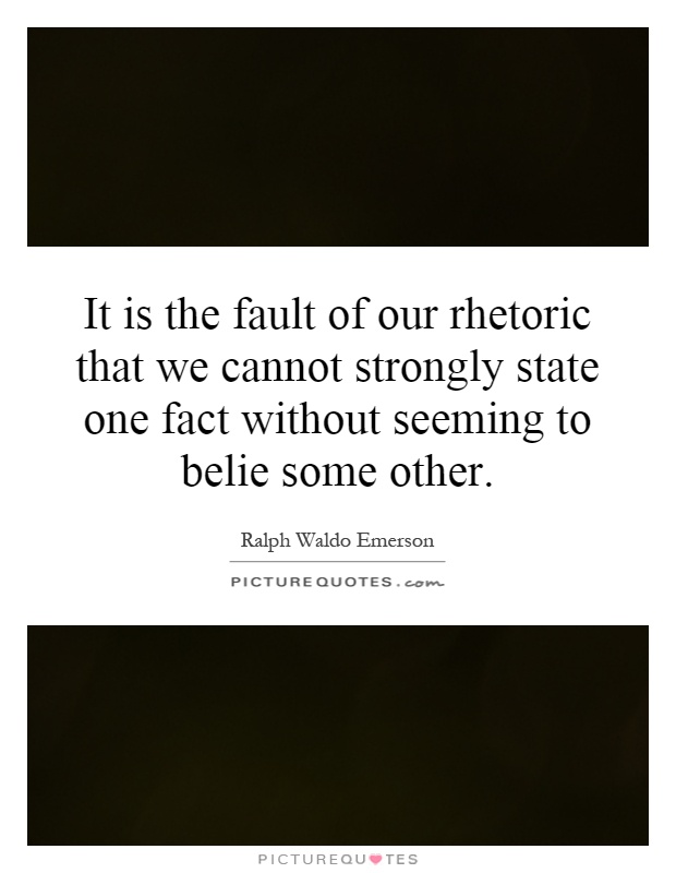 It is the fault of our rhetoric that we cannot strongly state one fact without seeming to belie some other Picture Quote #1