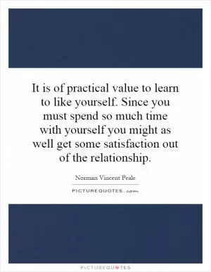 It is of practical value to learn to like yourself. Since you must spend so much time with yourself you might as well get some satisfaction out of the relationship Picture Quote #1