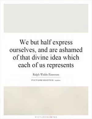 We but half express ourselves, and are ashamed of that divine idea which each of us represents Picture Quote #1