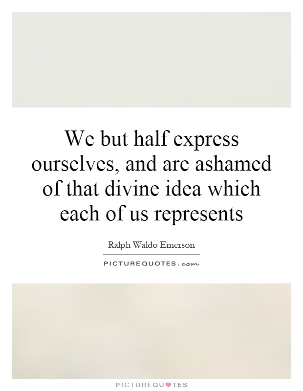 We but half express ourselves, and are ashamed of that divine idea which each of us represents Picture Quote #1