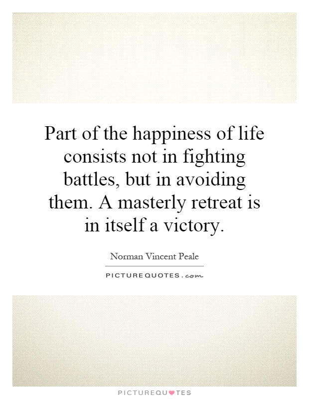 Part of the happiness of life consists not in fighting battles, but in avoiding them. A masterly retreat is in itself a victory Picture Quote #1