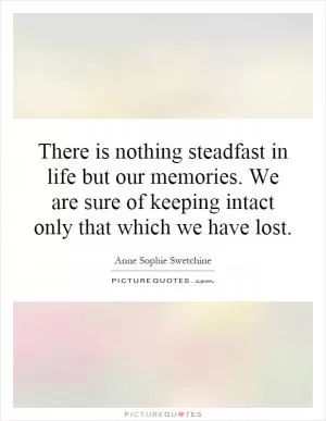 There is nothing steadfast in life but our memories. We are sure of keeping intact only that which we have lost Picture Quote #1
