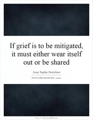 If grief is to be mitigated, it must either wear itself out or be shared Picture Quote #1
