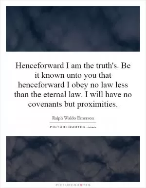 Henceforward I am the truth's. Be it known unto you that henceforward I obey no law less than the eternal law. I will have no covenants but proximities Picture Quote #1