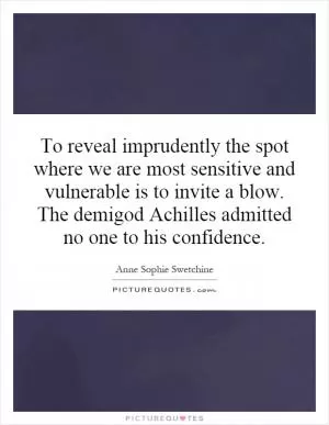 To reveal imprudently the spot where we are most sensitive and vulnerable is to invite a blow. The demigod Achilles admitted no one to his confidence Picture Quote #1