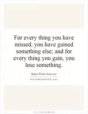 For every thing you have missed, you have gained something else; and for every thing you gain, you lose something Picture Quote #1