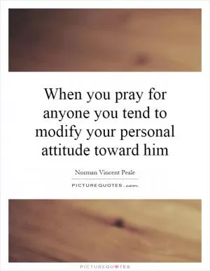 When you pray for anyone you tend to modify your personal attitude toward him Picture Quote #1