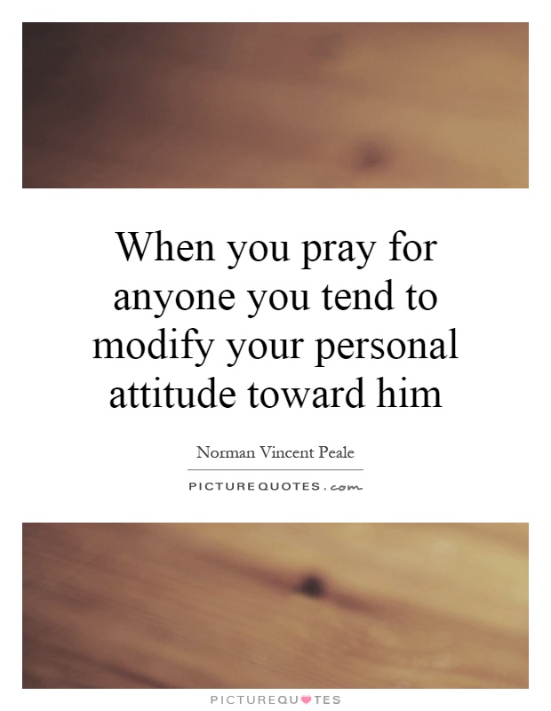 When you pray for anyone you tend to modify your personal attitude toward him Picture Quote #1