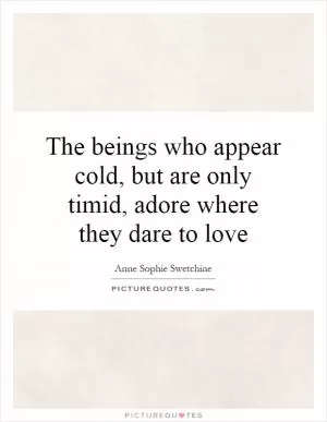 The beings who appear cold, but are only timid, adore where they dare to love Picture Quote #1