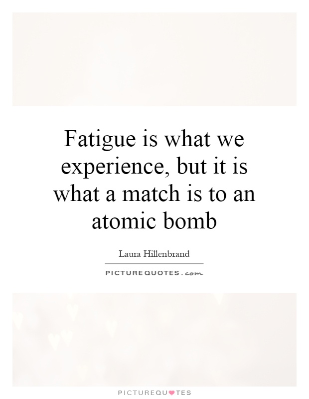 Fatigue is what we experience, but it is what a match is to an atomic bomb Picture Quote #1