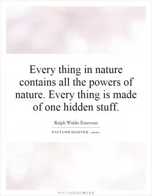 Every thing in nature contains all the powers of nature. Every thing is made of one hidden stuff Picture Quote #1