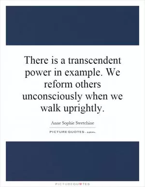 There is a transcendent power in example. We reform others unconsciously when we walk uprightly Picture Quote #1