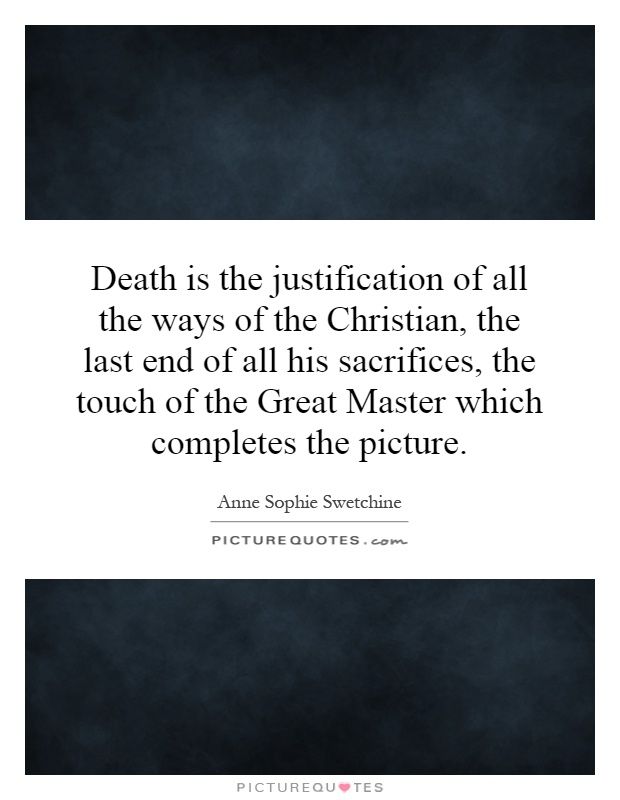 Death is the justification of all the ways of the Christian, the last end of all his sacrifices, the touch of the Great Master which completes the picture Picture Quote #1