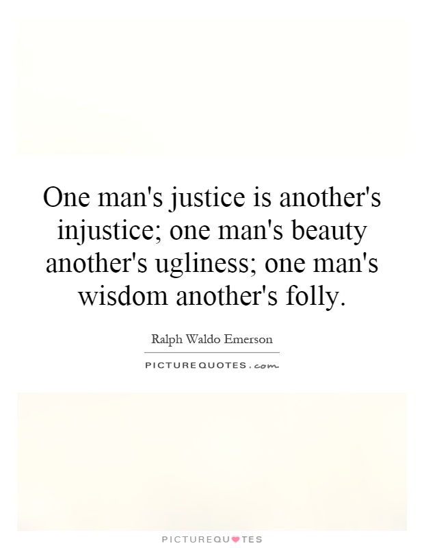 One man's justice is another's injustice; one man's beauty another's ugliness; one man's wisdom another's folly Picture Quote #1