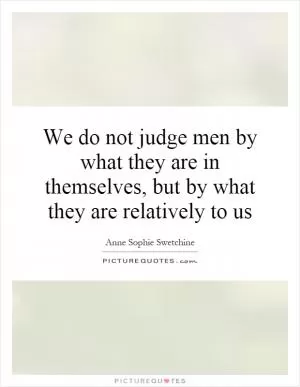 We do not judge men by what they are in themselves, but by what they are relatively to us Picture Quote #1